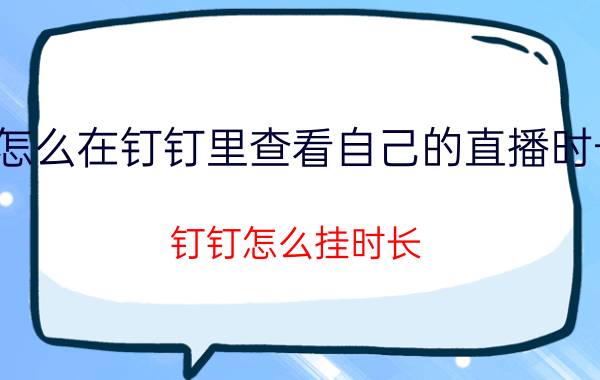 怎么在钉钉里查看自己的直播时长 钉钉怎么挂时长？